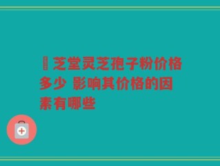 堃芝堂灵芝孢子粉价格多少 影响其价格的因素有哪些
