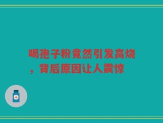 喝孢子粉竟然引发高烧，背后原因让人震惊