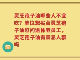 灵芝孢子油哪些人不宜吃？单位想买点灵芝孢子油慰问退休老员工，灵芝孢子油有禁忌人群吗