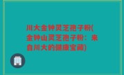 川大金钟灵芝孢子粉(金钟山灵芝孢子粉：来自川大的健康宝藏)