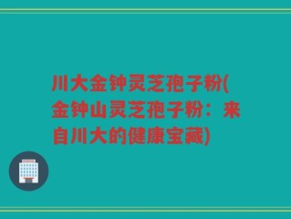 川大金钟灵芝孢子粉(金钟山灵芝孢子粉：来自川大的健康宝藏)