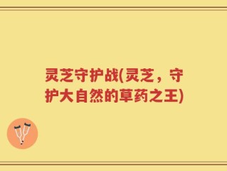 灵芝守护战(灵芝，守护大自然的草药之王)