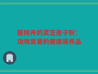 医院开的灵芝孢子粉：功效显著的健康调养品