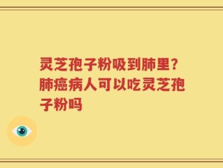 灵芝孢子粉吸到肺里？肺癌病人可以吃灵芝孢子粉吗