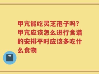甲亢能吃灵芝孢子吗？甲亢应该怎么进行食谱的安排平时应该多吃什么食物