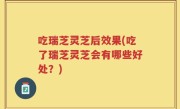 吃瑞芝灵芝后效果(吃了瑞芝灵芝会有哪些好处？)