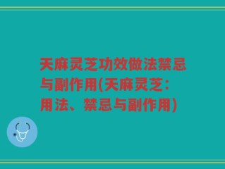 天麻灵芝功效做法禁忌与副作用(天麻灵芝：用法、禁忌与副作用)
