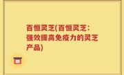 百恒灵芝(百恒灵芝：强效提高免疫力的灵芝产品)