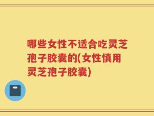 哪些女性不适合吃灵芝孢子胶囊的(女性慎用灵芝孢子胶囊)