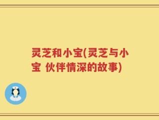 灵芝和小宝(灵芝与小宝 伙伴情深的故事)