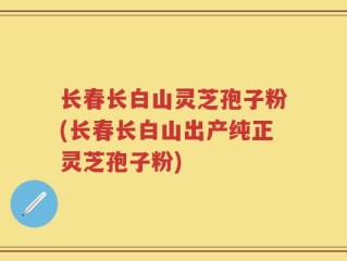 长春长白山灵芝孢子粉(长春长白山出产纯正灵芝孢子粉)