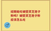 经期能吃破壁灵芝孢子粉吗？破壁灵芝孢子粉应该怎么吃
