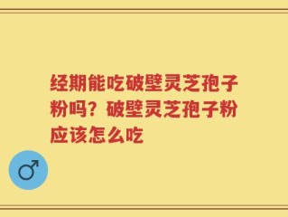 经期能吃破壁灵芝孢子粉吗？破壁灵芝孢子粉应该怎么吃