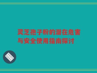 灵芝孢子粉的潜在危害与安全使用指南探讨