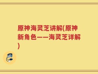 原神海灵芝讲解(原神新角色——海灵芝详解)