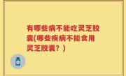 有哪些病不能吃灵芝胶囊(哪些疾病不能食用灵芝胶囊？)