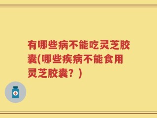有哪些病不能吃灵芝胶囊(哪些疾病不能食用灵芝胶囊？)