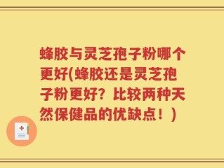 蜂胶与灵芝孢子粉哪个更好(蜂胶还是灵芝孢子粉更好？比较两种天然保健品的优缺点！)