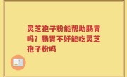 灵芝孢子粉能帮助肠胃吗？肠胃不好能吃灵芝孢子粉吗