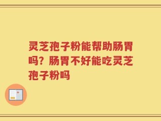 灵芝孢子粉能帮助肠胃吗？肠胃不好能吃灵芝孢子粉吗