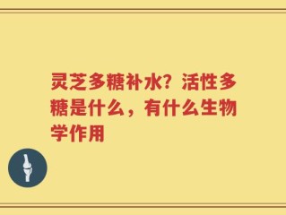 灵芝多糖补水？活性多糖是什么，有什么生物学作用