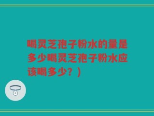 喝灵芝孢子粉水的量是多少喝灵芝孢子粉水应该喝多少？)