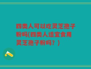 四类人可以吃灵芝孢子粉吗(四类人适宜食用灵芝孢子粉吗？)