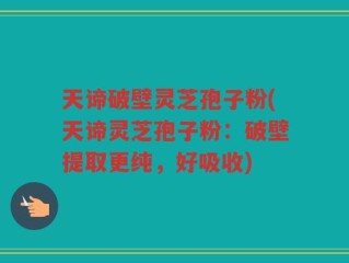 天谛破壁灵芝孢子粉(天谛灵芝孢子粉：破壁提取更纯，好吸收)