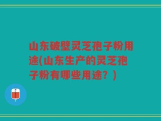 山东破壁灵芝孢子粉用途(山东生产的灵芝孢子粉有哪些用途？)