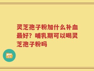 灵芝孢子粉加什么补血最好？哺乳期可以喝灵芝孢子粉吗
