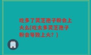 吃多了灵芝孢子粉会上火么(吃太多灵芝孢子粉会导致上火？)