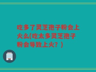 吃多了灵芝孢子粉会上火么(吃太多灵芝孢子粉会导致上火？)