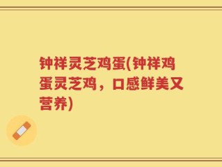 钟祥灵芝鸡蛋(钟祥鸡蛋灵芝鸡，口感鲜美又营养)