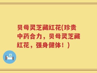 贝母灵芝藏红花(珍贵中药合力，贝母灵芝藏红花，强身健体！)