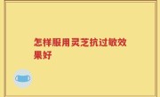 怎样服用灵芝抗过敏效果好