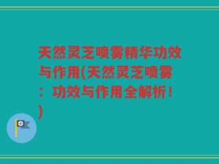 天然灵芝喷雾精华功效与作用(天然灵芝喷雾：功效与作用全解析！)