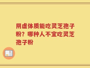 阴虚体质能吃灵芝孢子粉？哪种人不宜吃灵芝孢子粉