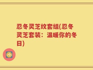忍冬灵芝纹套组(忍冬灵芝套装：温暖你的冬日)