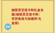 破壁灵芝孢子粉礼盒文案(破壁灵芝孢子粉：天然免疫力加强剂-礼盒装)