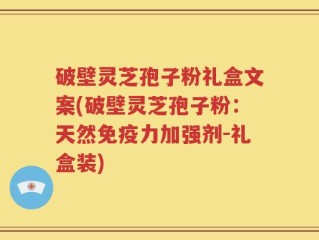 破壁灵芝孢子粉礼盒文案(破壁灵芝孢子粉：天然免疫力加强剂-礼盒装)