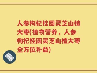 人参枸杞桂圆灵芝山楂大枣(植物营养，人参枸杞桂圆灵芝山楂大枣全方位补益)