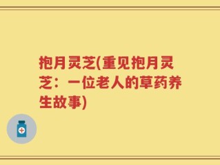 抱月灵芝(重见抱月灵芝：一位老人的草药养生故事)