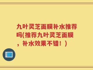 九叶灵芝面膜补水推荐吗(推荐九叶灵芝面膜，补水效果不错！)