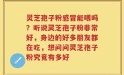 灵芝孢子粉感冒能喂吗？听说灵芝孢子粉非常好，身边的好多朋友都在吃，想问问灵芝孢子粉究竟有多好