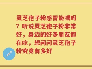 灵芝孢子粉感冒能喂吗？听说灵芝孢子粉非常好，身边的好多朋友都在吃，想问问灵芝孢子粉究竟有多好