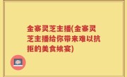 金寨灵芝主播(金寨灵芝主播给你带来难以抗拒的美食飨宴)