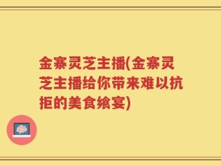 金寨灵芝主播(金寨灵芝主播给你带来难以抗拒的美食飨宴)