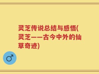 灵芝传说总结与感悟(灵芝——古今中外的仙草奇迹)