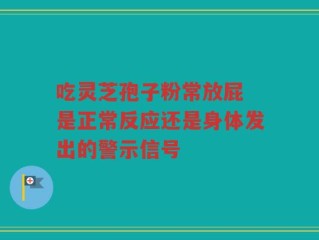 吃灵芝孢子粉常放屁 是正常反应还是身体发出的警示信号