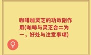 咖啡加灵芝的功效副作用(咖啡与灵芝合二为一，好处与注意事项)